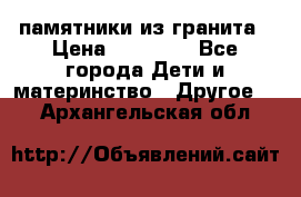 памятники из гранита › Цена ­ 10 000 - Все города Дети и материнство » Другое   . Архангельская обл.